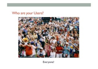 Who are your Users?
Everyone!
 