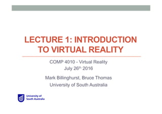 LECTURE 1: INTRODUCTION
TO VIRTUAL REALITY
COMP 4010 - Virtual Reality
July 26th 2016
Mark Billinghurst, Bruce Thomas
University of South Australia
 
