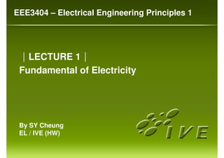 By SY Cheung
EL / IVE (HW)
││││LECTURE 1││││
Fundamental of Electricity
EEE3404 – Electrical Engineering Principles 1
 