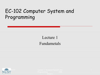 EC-102 Computer System and
Programming
Lecture 1
Fundametals
30/01/17 Lecture 1, Computer System and
Programming EME
(NUST)
1
 