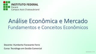 Análise Econômica e Mercado
Fundamentos e Conceitos Econômicos
Docente: Humberto Fioravante Ferro
Curso: Tecnólogo em Gestão Comercial
06/03/2022 17:45
 
