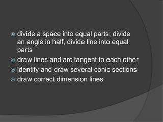  divide a space into equal parts; divide
an angle in half, divide line into equal
parts
 draw lines and arc tangent to e...