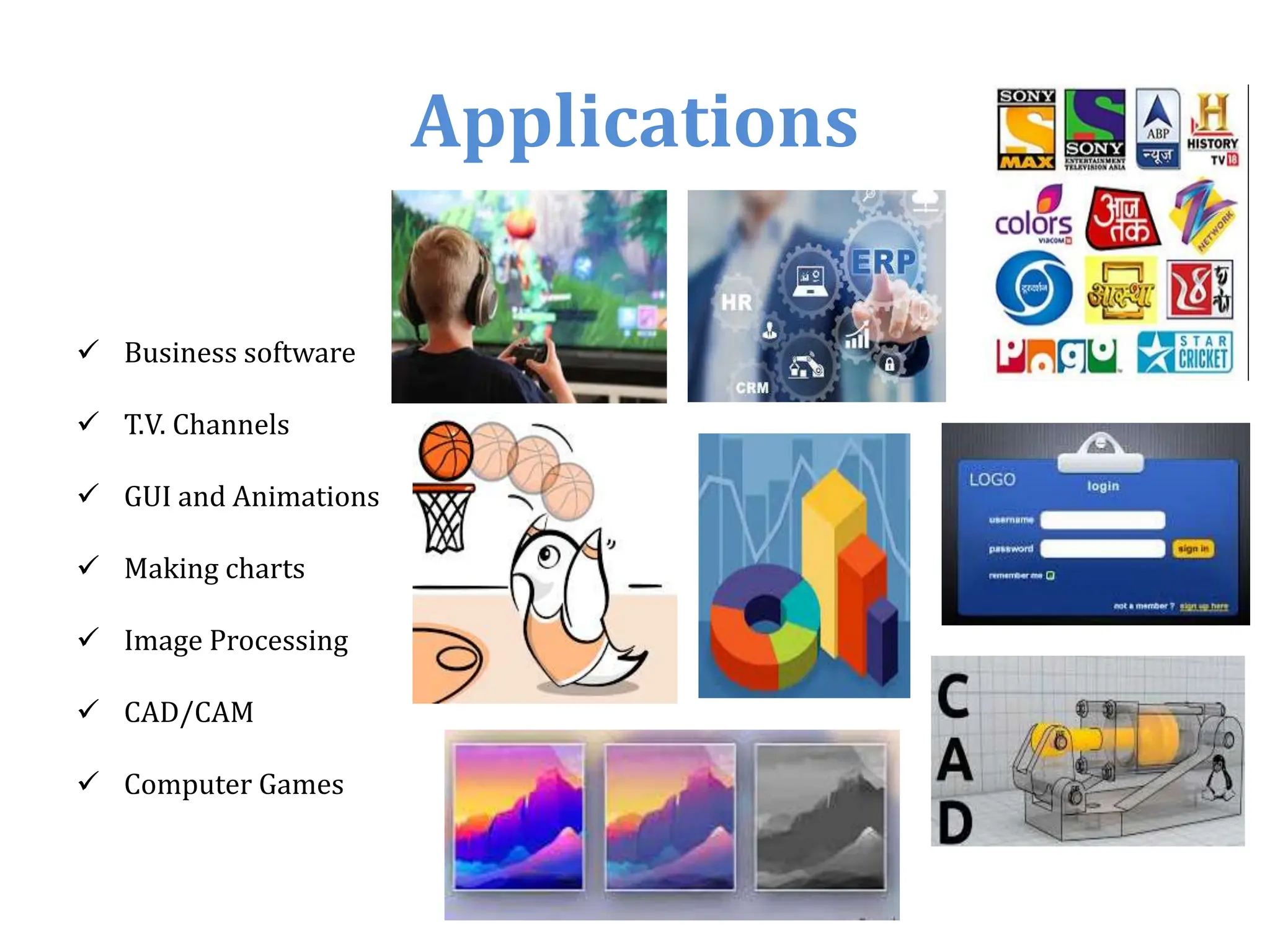  Business software
 T.V. Channels
 GUI and Animations
 Making charts
 Image Processing
 CAD/CAM
 Computer Games
Applications
 