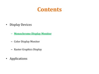 Contents
• Display Devices
– Monochrome Display Monitor
– Color Display Monitor
– Raster Graphics Display
• Applications
 