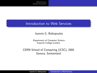 Web Services
        Related Standards




  Introduction to Web Services

           Ioannis G. Baltopoulos

        Department of Computer Science
           Imperial College London


CERN School of Computing (iCSC), 2005
        Geneva, Switzerland




    Ioannis G. Baltopoulos   Introduction to Web Services
 