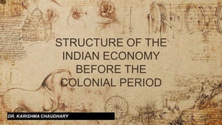 STRUCTURE OF THE
INDIAN ECONOMY
BEFORE THE
COLONIAL PERIOD
DR. KARISHMA CHAUDHARY
 