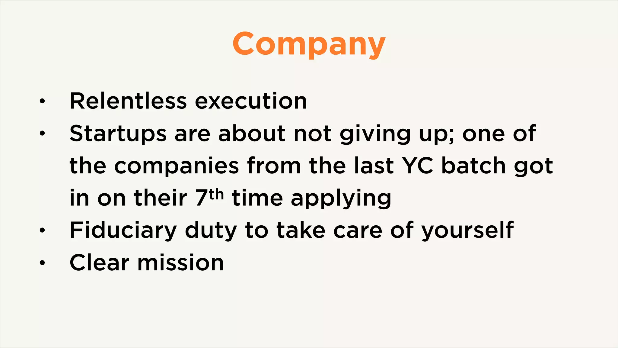 Company
• Relentless execution
• Startups are about not giving up; one of
the companies from the last YC batch got
in on their 7th time applying
• Fiduciary duty to take care of yourself
• Clear mission
 