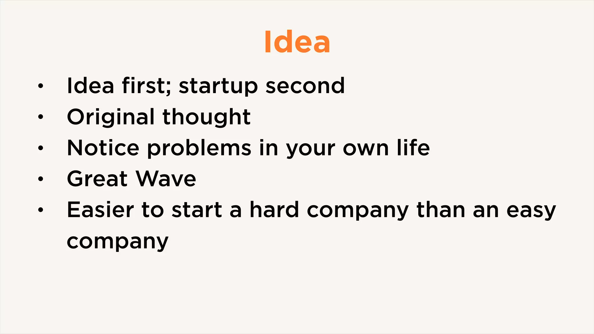 Idea
• Idea ﬁrst; startup second
• Original thought
• Notice problems in your own life
• Great Wave
• Easier to start a hard company than an easy
company
 