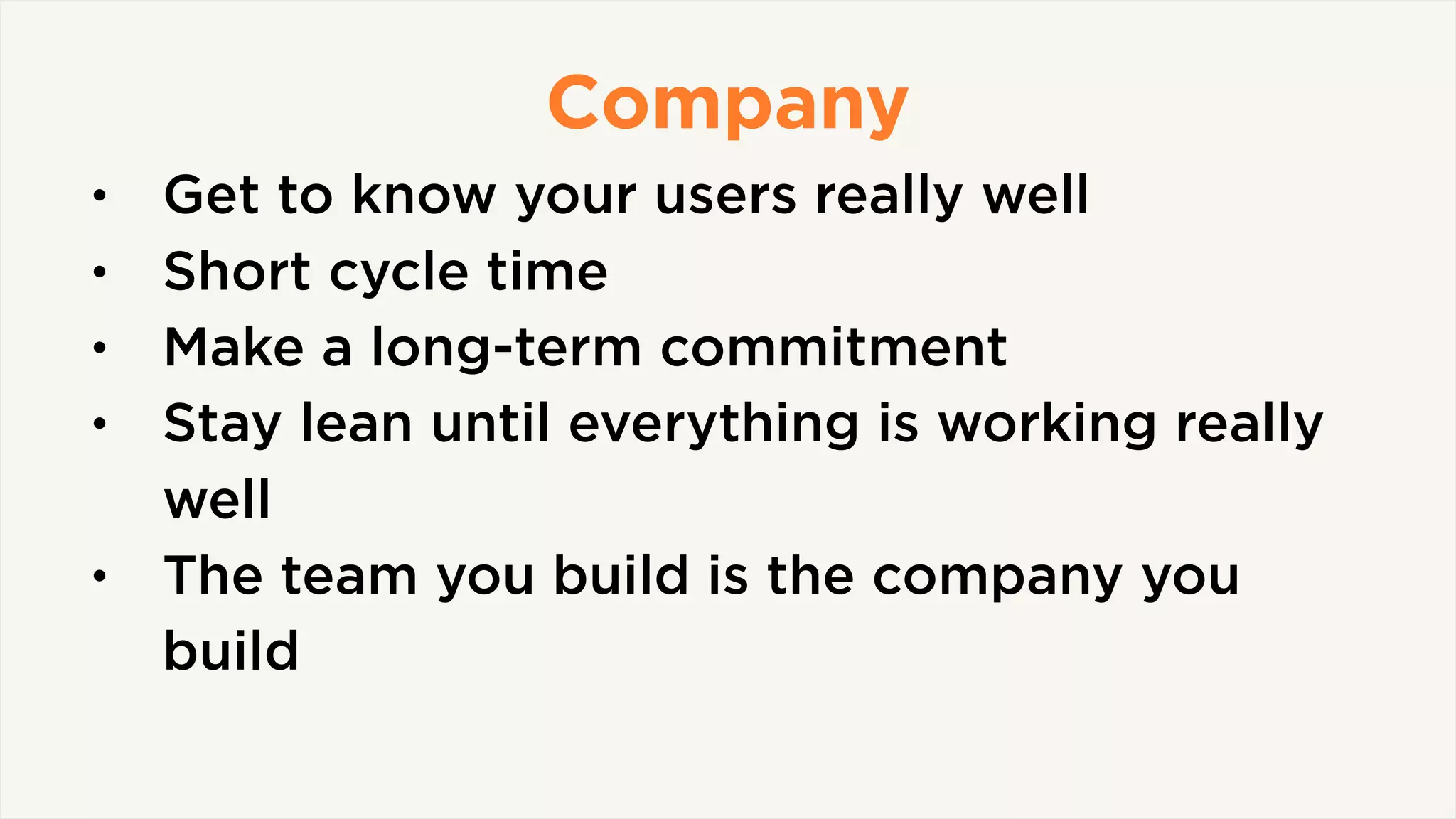 Company
• Get to know your users really well
• Short cycle time
• Make a long-term commitment
• Stay lean until everything is working really
well
• The team you build is the company you
build
 