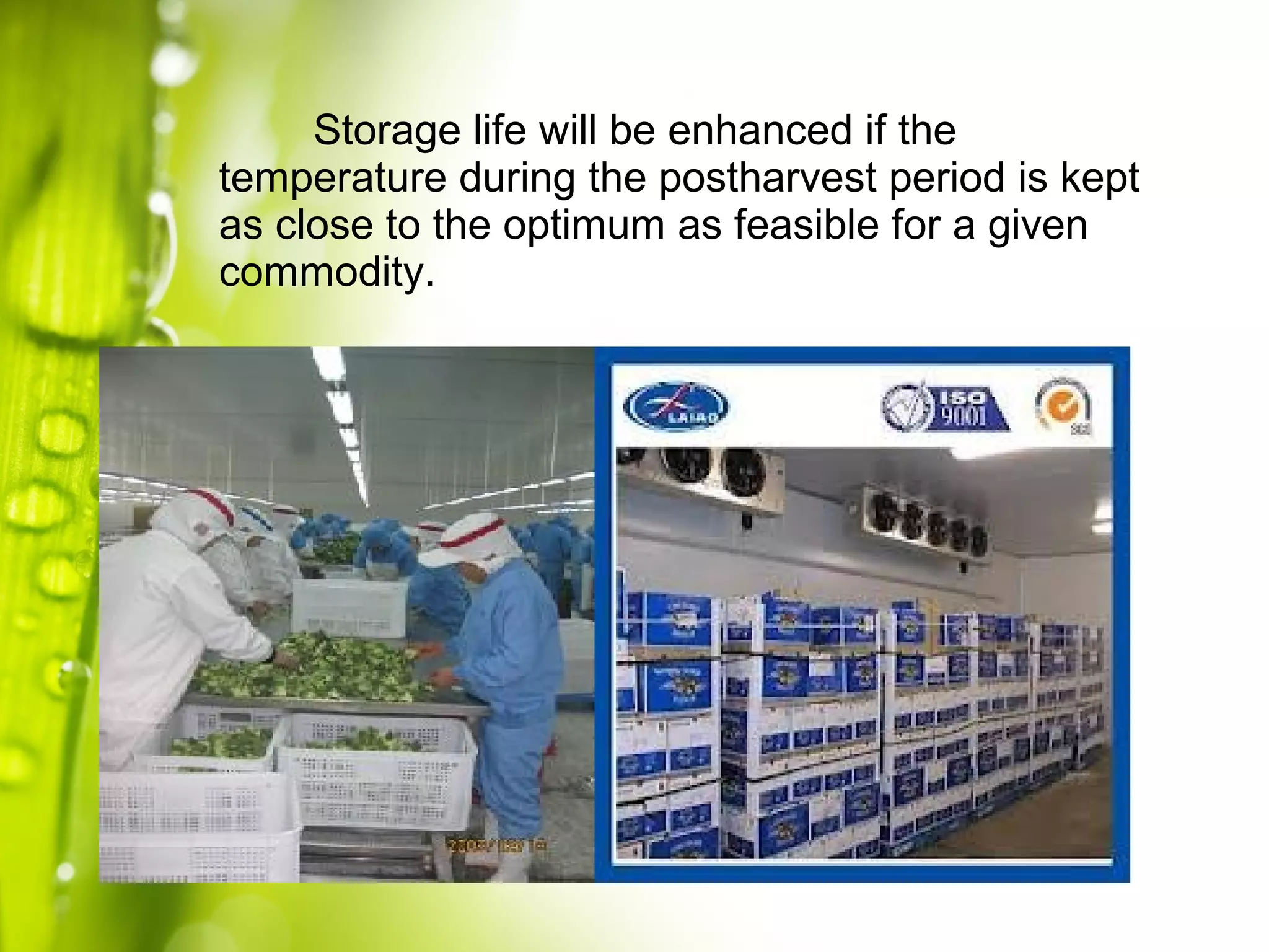 Storage life will be enhanced if the
temperature during the postharvest period is kept
as close to the optimum as feasible for a given
commodity.
 