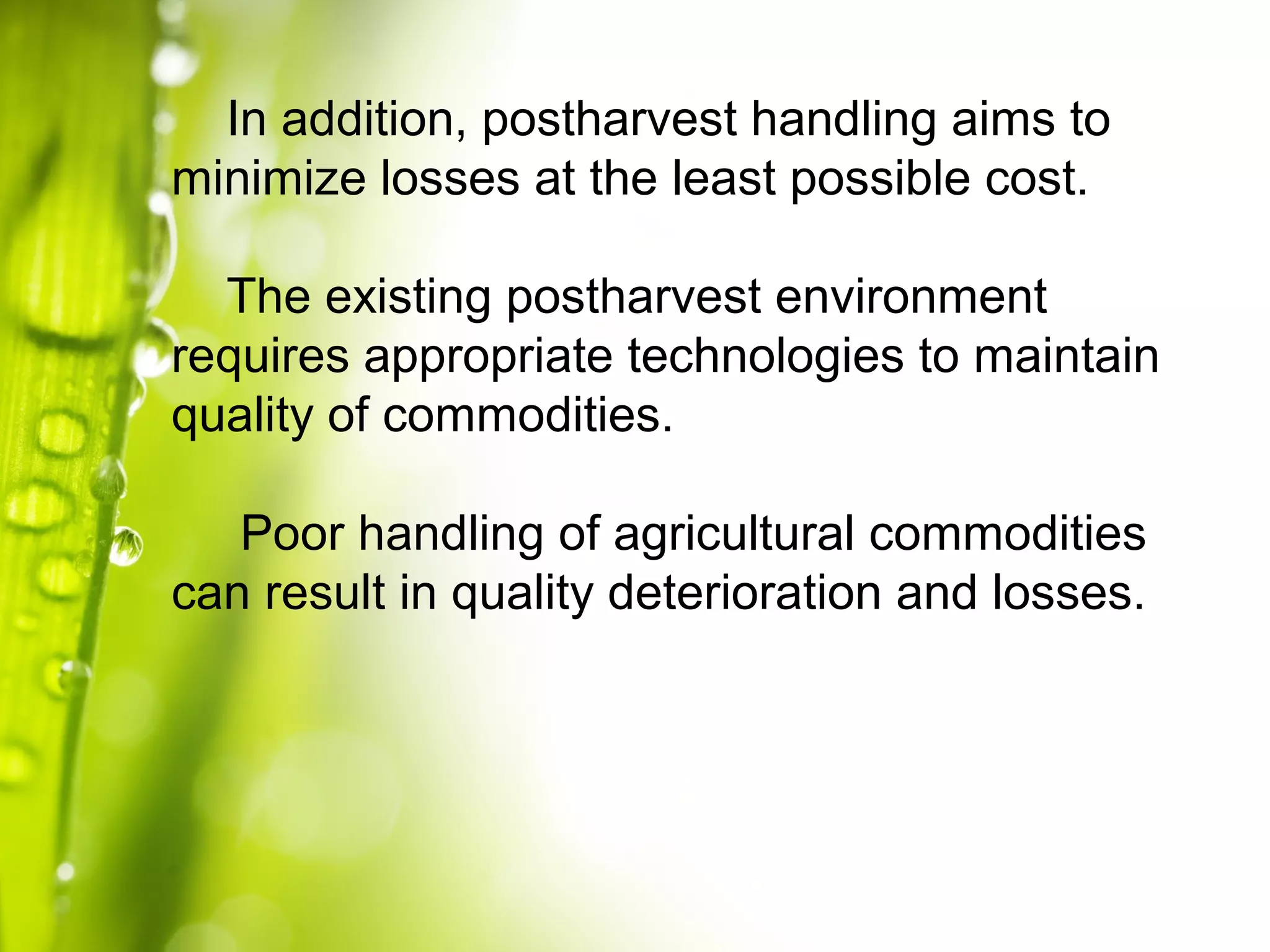 In addition, postharvest handling aims to
minimize losses at the least possible cost.
The existing postharvest environment
requires appropriate technologies to maintain
quality of commodities.
Poor handling of agricultural commodities
can result in quality deterioration and losses.
 
