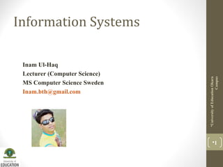 Information Systems
UniversityofEducationOkara
Campus
1
Inam Ul-Haq
Lecturer (Computer Science)
MS Computer Science Sweden
Inam.bth@gmail.com
 