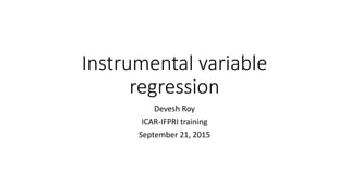 Instrumental variable
regression
Devesh Roy
ICAR-IFPRI training
September 21, 2015
 