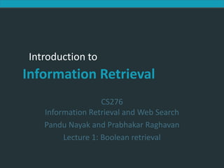 Introduction to Information Retrieval
Introduction to
Information Retrieval
CS276
Information Retrieval and Web Search
Pandu Nayak and Prabhakar Raghavan
Lecture 1: Boolean retrieval
 