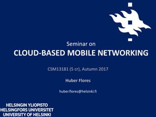Seminar on
CLOUD-BASED MOBILE NETWORKING
CSM13181 (5 cr), Autumn 2017
Huber Flores
huber.flores@helsinki.fi
 