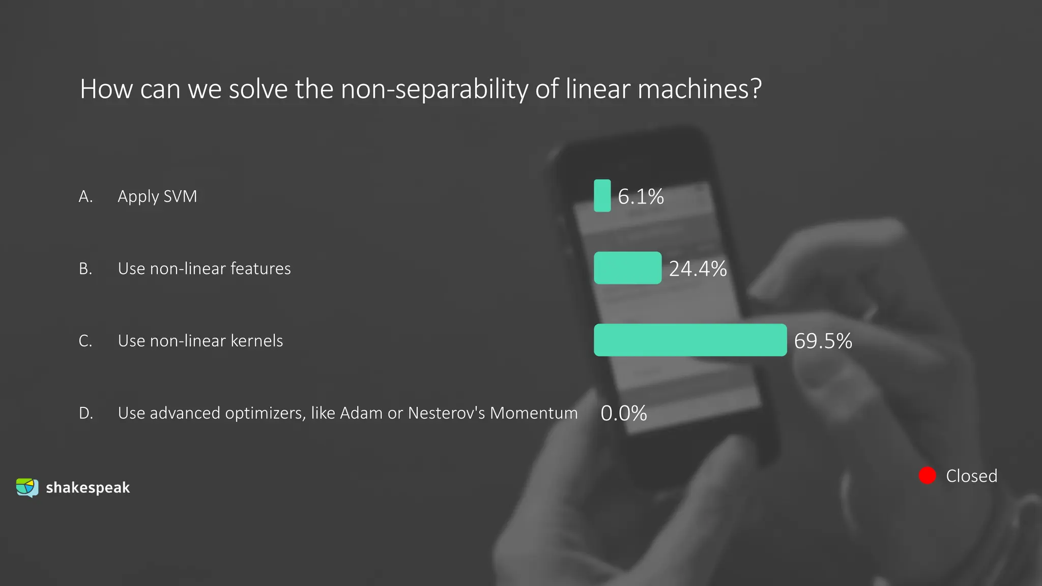 How can we solve the non-separability of linear machines?
Closed
A.
B.
C.
D.
Apply SVM
Use non-linear features
Use non-linear kernels
Use advanced optimizers, like Adam or Nesterov's Momentum
6.1%
24.4%
69.5%
0.0%
 