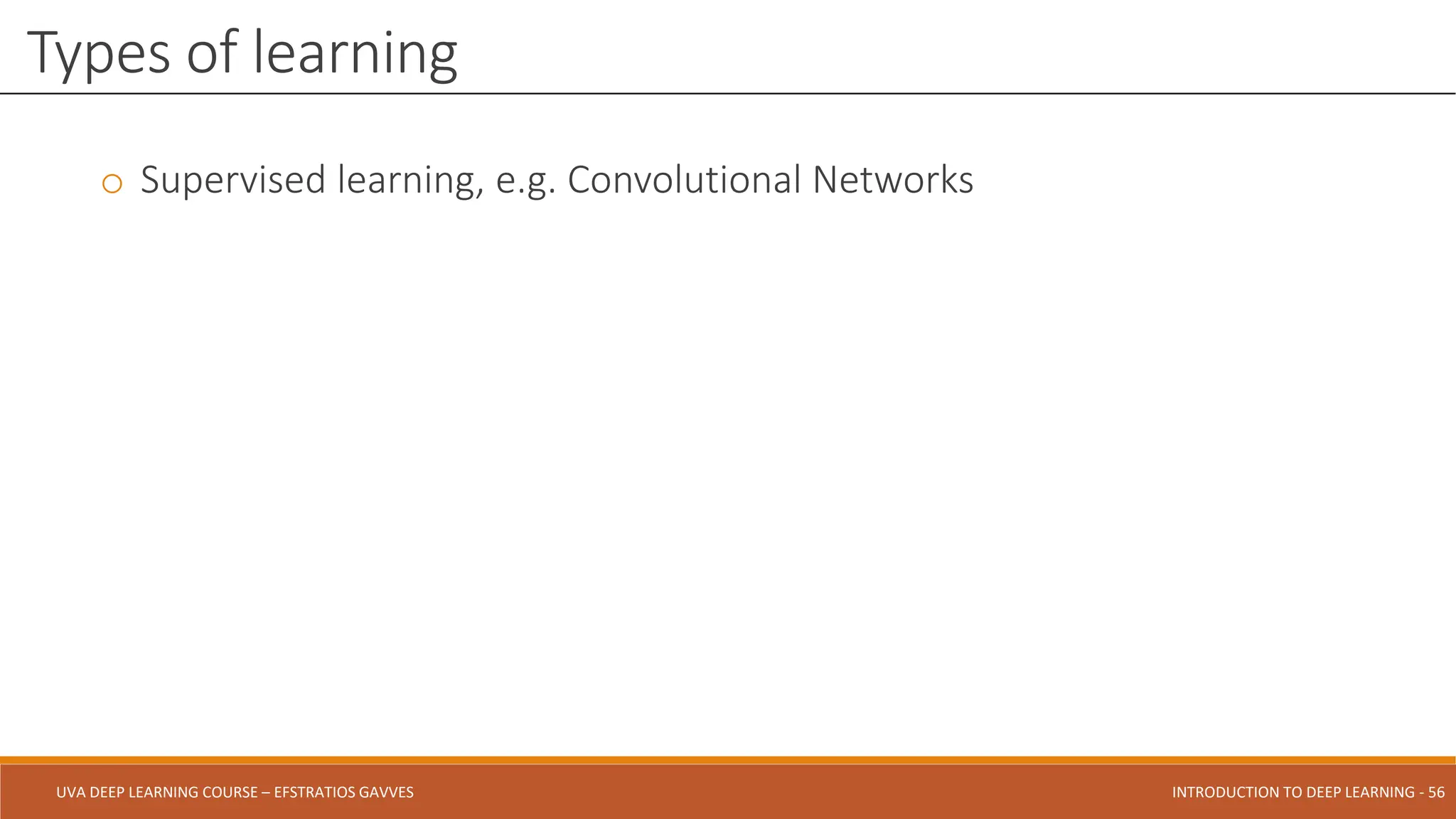 UVA DEEP LEARNING COURSE – EFSTRATIOS GAVVES DEEPER INTO DEEP LEARNING AND OPTIMIZATIONS - 56
UVA DEEP LEARNING COURSE – EFSTRATIOS GAVVES INTRODUCTION TO DEEP LEARNING - 56
o Supervised learning, e.g. Convolutional Networks
Types of learning
 