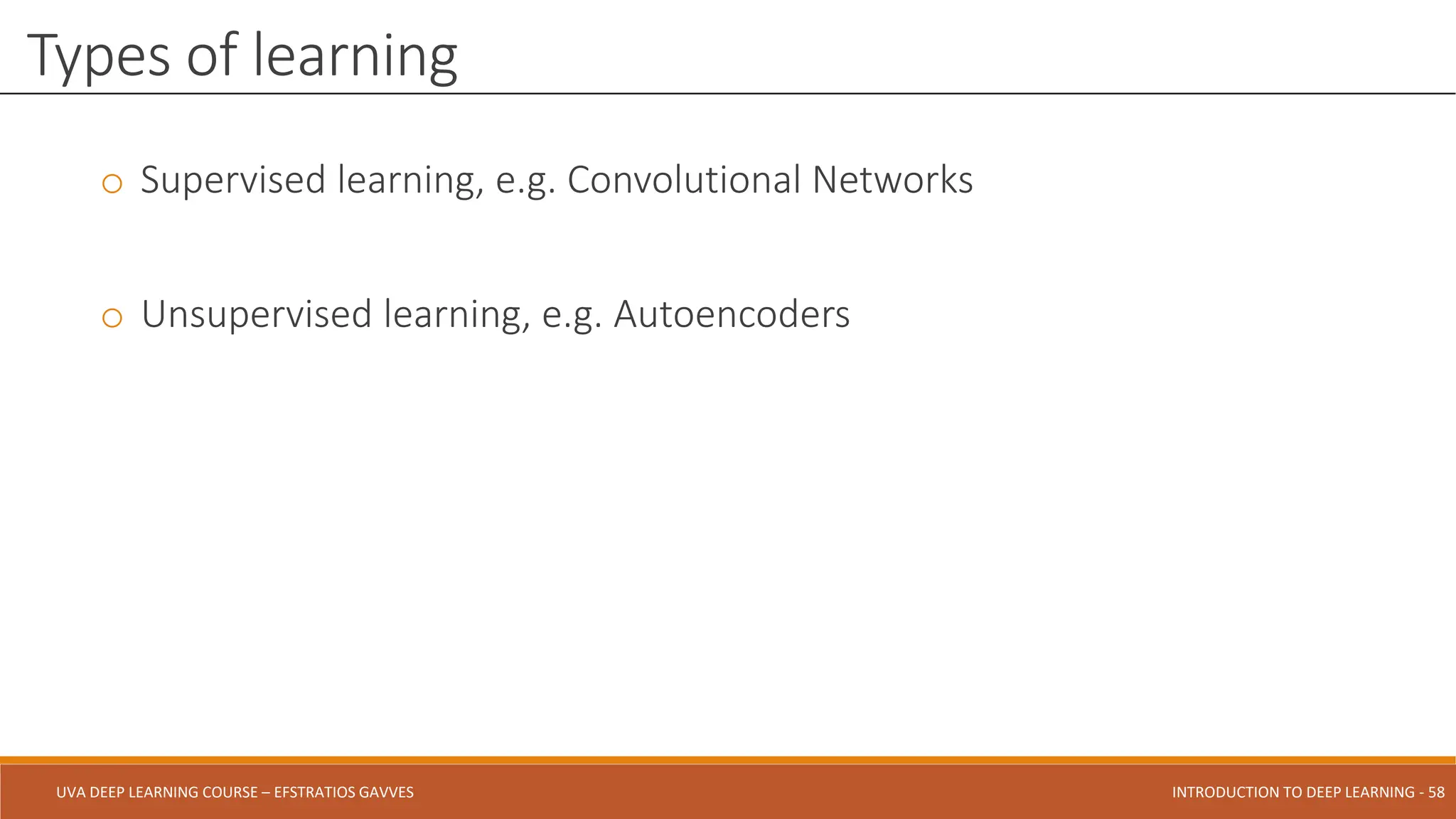 UVA DEEP LEARNING COURSE – EFSTRATIOS GAVVES DEEPER INTO DEEP LEARNING AND OPTIMIZATIONS - 58
UVA DEEP LEARNING COURSE – EFSTRATIOS GAVVES INTRODUCTION TO DEEP LEARNING - 58
o Supervised learning, e.g. Convolutional Networks
o Unsupervised learning, e.g. Autoencoders
Types of learning
 