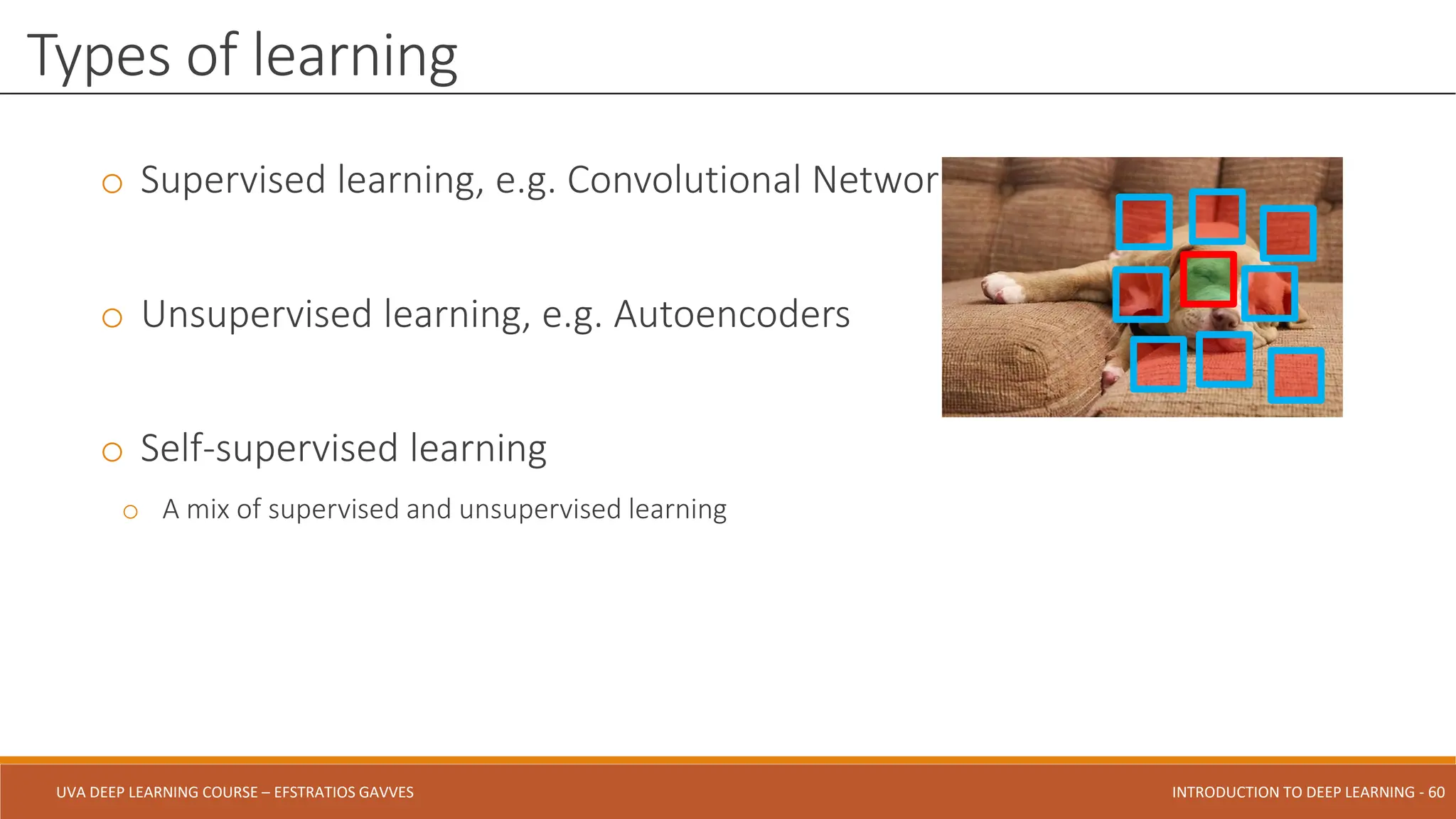 UVA DEEP LEARNING COURSE – EFSTRATIOS GAVVES DEEPER INTO DEEP LEARNING AND OPTIMIZATIONS - 60
UVA DEEP LEARNING COURSE – EFSTRATIOS GAVVES INTRODUCTION TO DEEP LEARNING - 60
o Supervised learning, e.g. Convolutional Networks
o Unsupervised learning, e.g. Autoencoders
o Self-supervised learning
o A mix of supervised and unsupervised learning
Types of learning
 