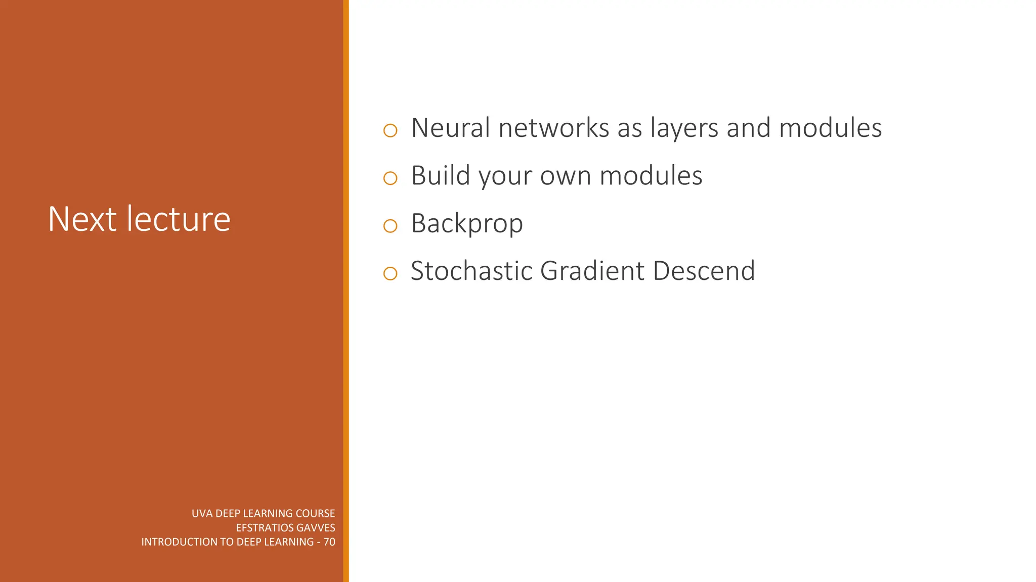 UVA DEEP LEARNING COURSE
EFSTRATIOS GAVVES
INTRODUCTION TO DEEP LEARNING - 70
Next lecture
o Neural networks as layers and modules
o Build your own modules
o Backprop
o Stochastic Gradient Descend
 