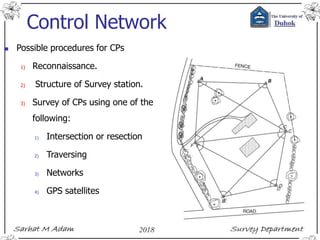 Control Network
 Possible procedures for CPs
1) Reconnaissance.
2) Structure of Survey station.
3) Survey of CPs using one of the
following:
1) Intersection or resection
2) Traversing
3) Networks
4) GPS satellites
 