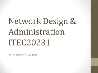 Network Design &
Administration
ITEC20231
Dr Jon Robinson (CIB 308)
 