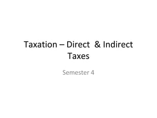 Taxation – Direct & Indirect 
Taxes 
Semester 4 
 