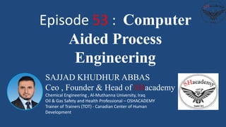 SAJJAD KHUDHUR ABBAS
Ceo , Founder & Head of SHacademy
Chemical Engineering , Al-Muthanna University, Iraq
Oil & Gas Safety and Health Professional – OSHACADEMY
Trainer of Trainers (TOT) - Canadian Center of Human
Development
Episode 53 : Computer
Aided Process
Engineering
 