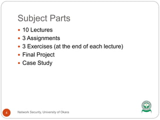 Subject Parts
 10 Lectures
 3 Assignments
 3 Exercises (at the end of each lecture)
 Final Project
 Case Study
4 Network Security, University of Okara
 