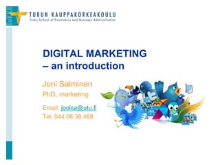 Joni Salminen
PhD, marketing
Email: joolsa@utu.fi
Tel. 044 06 36 468
DIGITAL MARKETING
– an introduction
1
 