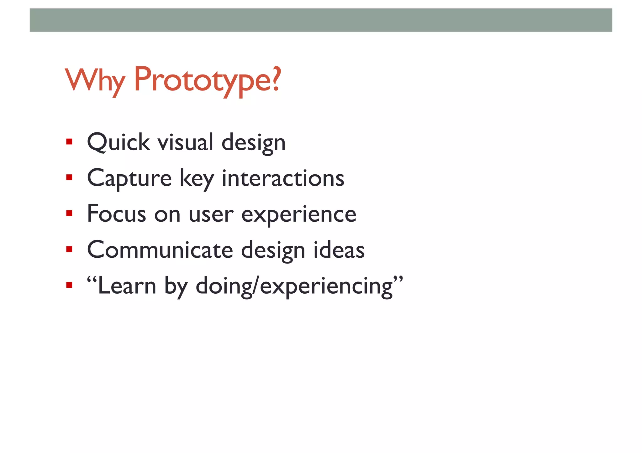 Why Prototype?
▪ Quick visual design
▪ Capture key interactions
▪ Focus on user experience
▪ Communicate design ideas
▪ “Learn by doing/experiencing”
 
