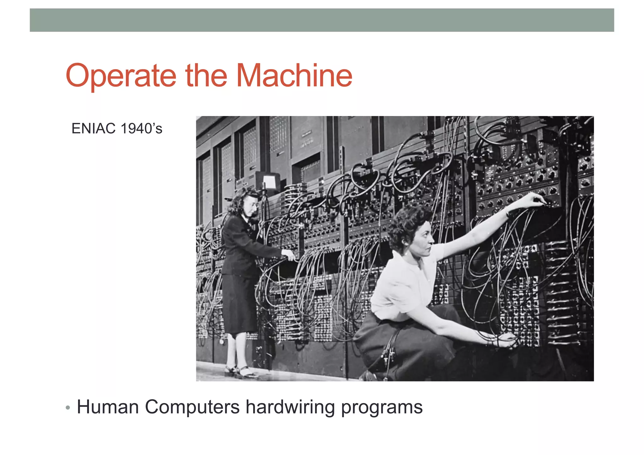 Operate the Machine
• Human Computers hardwiring programs
ENIAC 1940’s
 