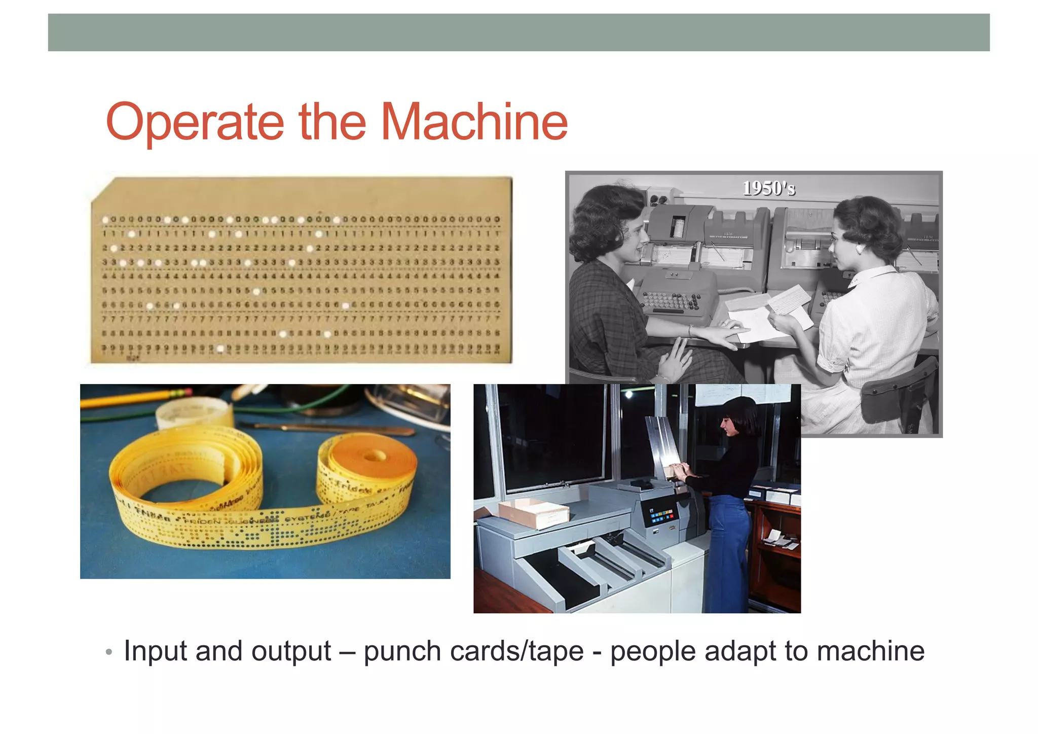 Operate the Machine
• Input and output – punch cards/tape - people adapt to machine
 
