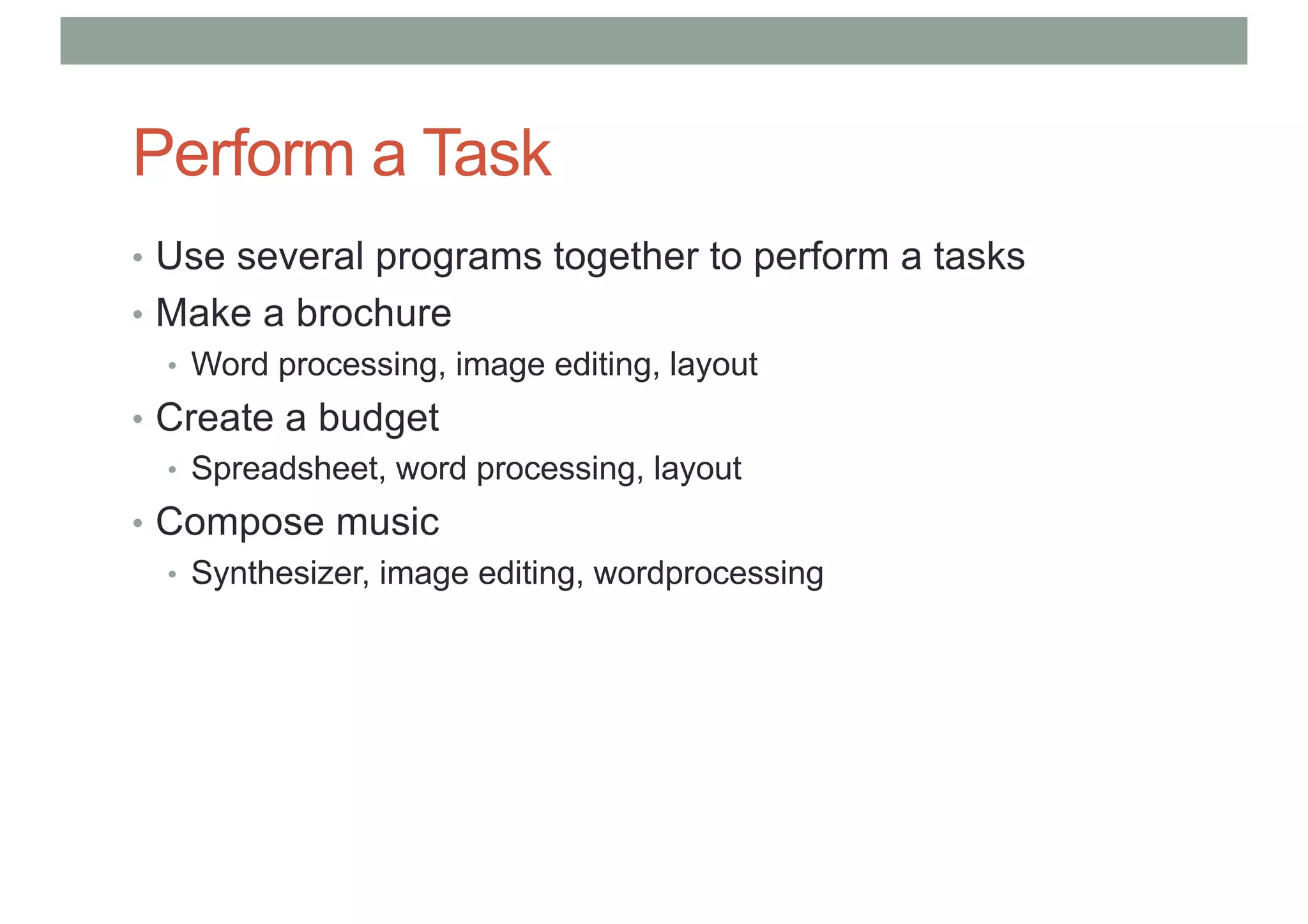 Perform a Task
• Use several programs together to perform a tasks
• Make a brochure
• Word processing, image editing, layout
• Create a budget
• Spreadsheet, word processing, layout
• Compose music
• Synthesizer, image editing, wordprocessing
 