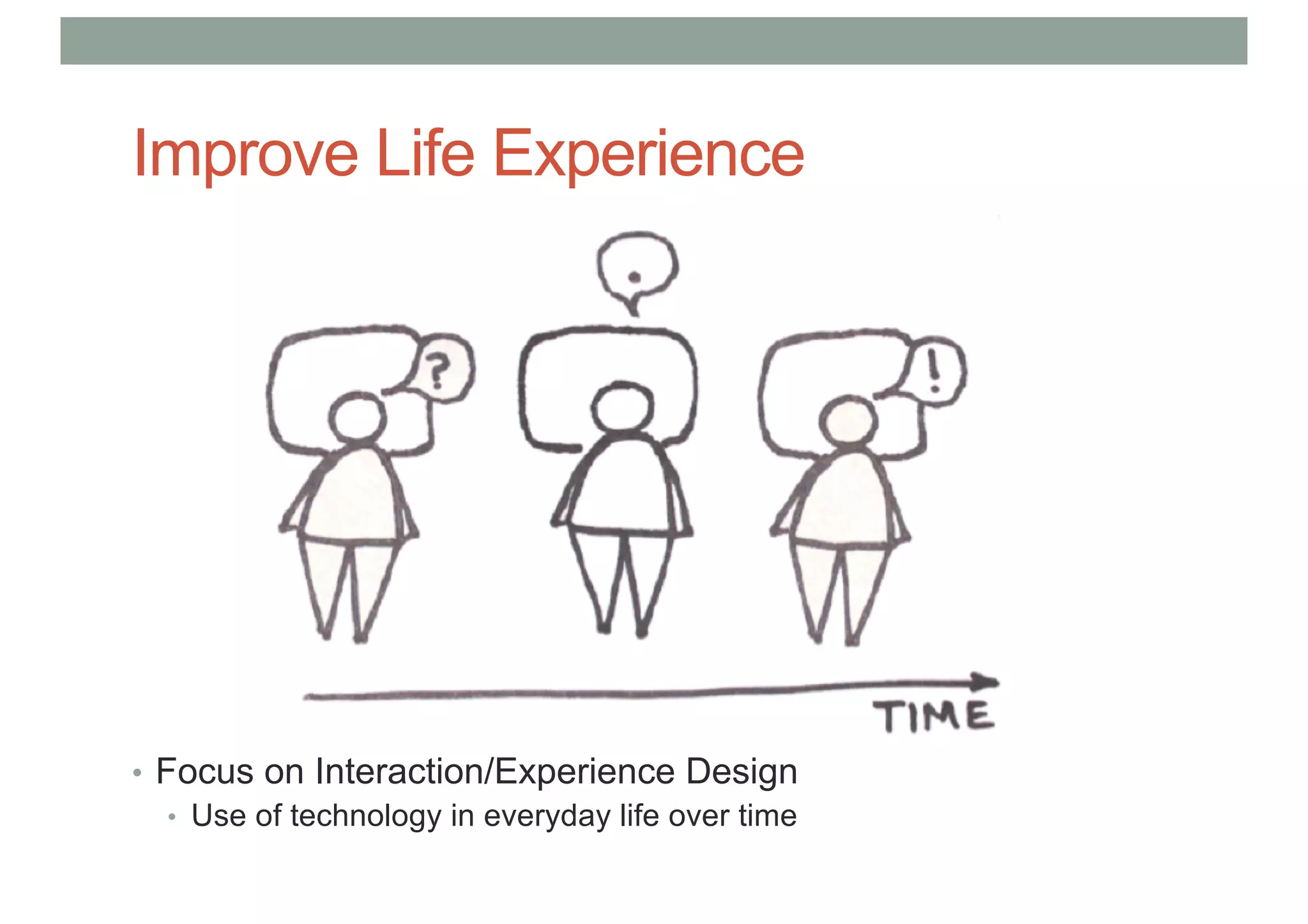 Improve Life Experience
• Focus on Interaction/Experience Design
• Use of technology in everyday life over time
 