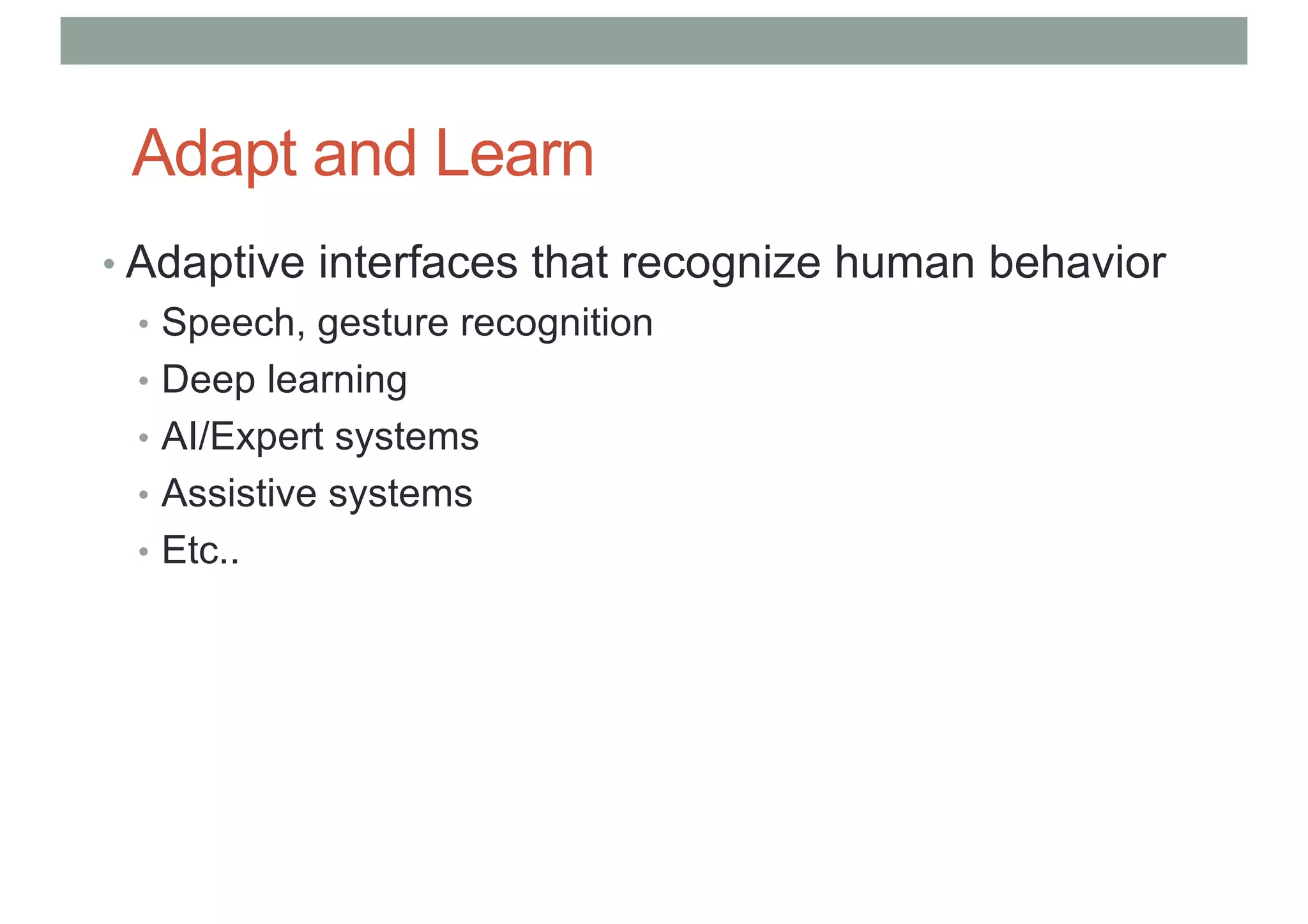Adapt and Learn
• Adaptive interfaces that recognize human behavior
• Speech, gesture recognition
• Deep learning
• AI/Expert systems
• Assistive systems
• Etc..
 