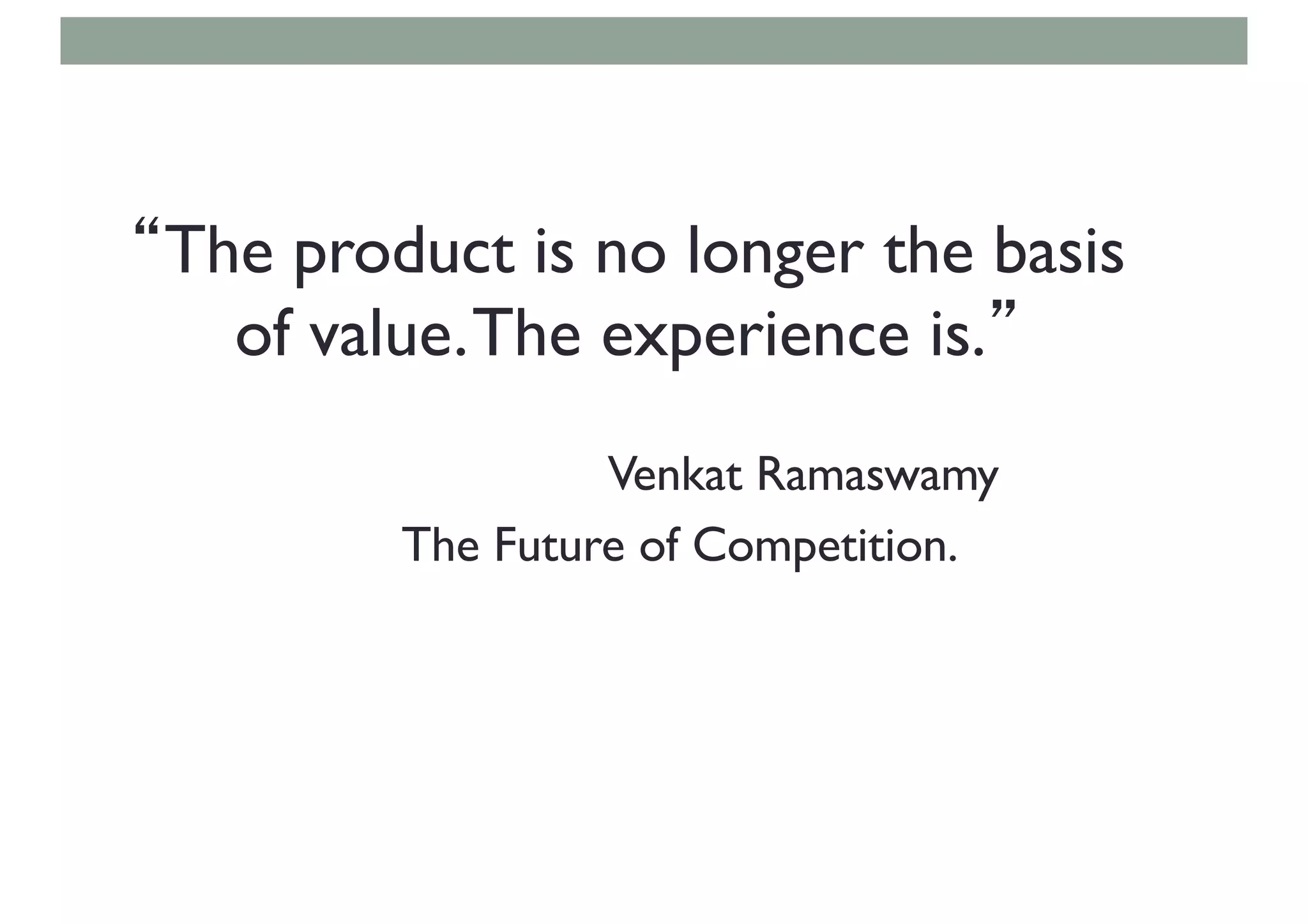 “The product is no longer the basis
of value.The experience is.”
Venkat Ramaswamy
The Future of Competition.
 