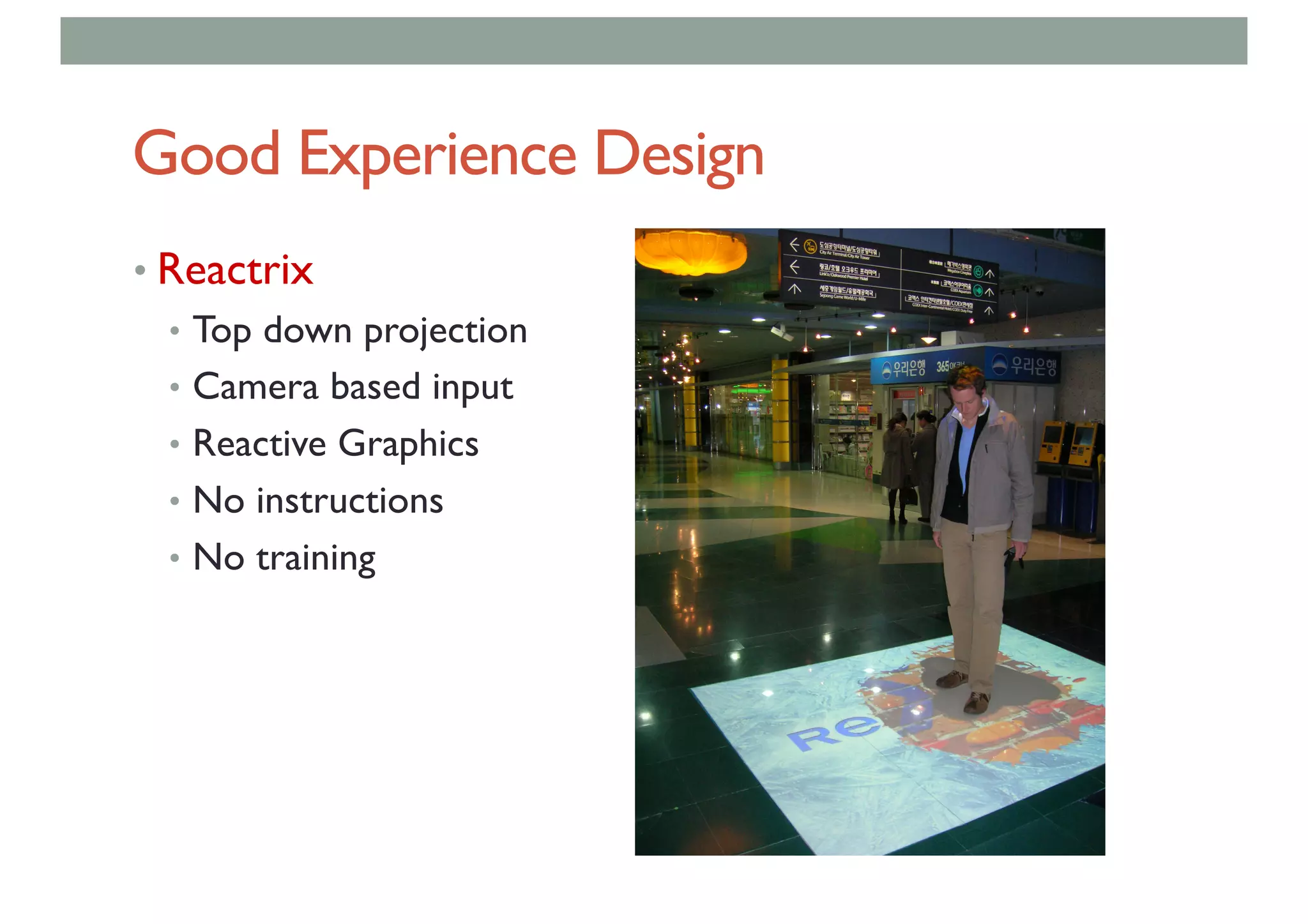 Good Experience Design
• Reactrix
• Top down projection
• Camera based input
• Reactive Graphics
• No instructions
• No training
 