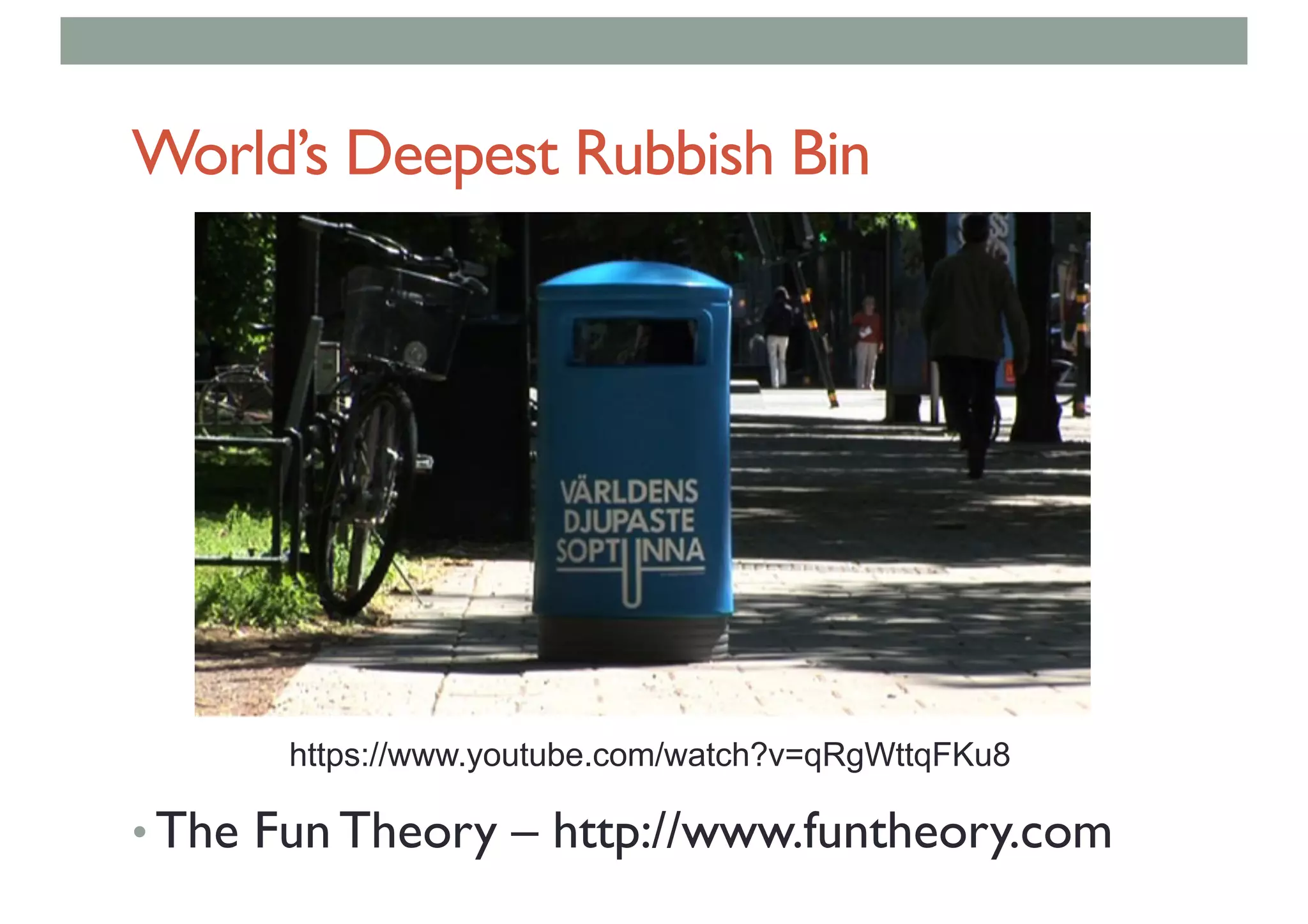 World’s Deepest Rubbish Bin
• The Fun Theory – http://www.funtheory.com
https://www.youtube.com/watch?v=qRgWttqFKu8
 