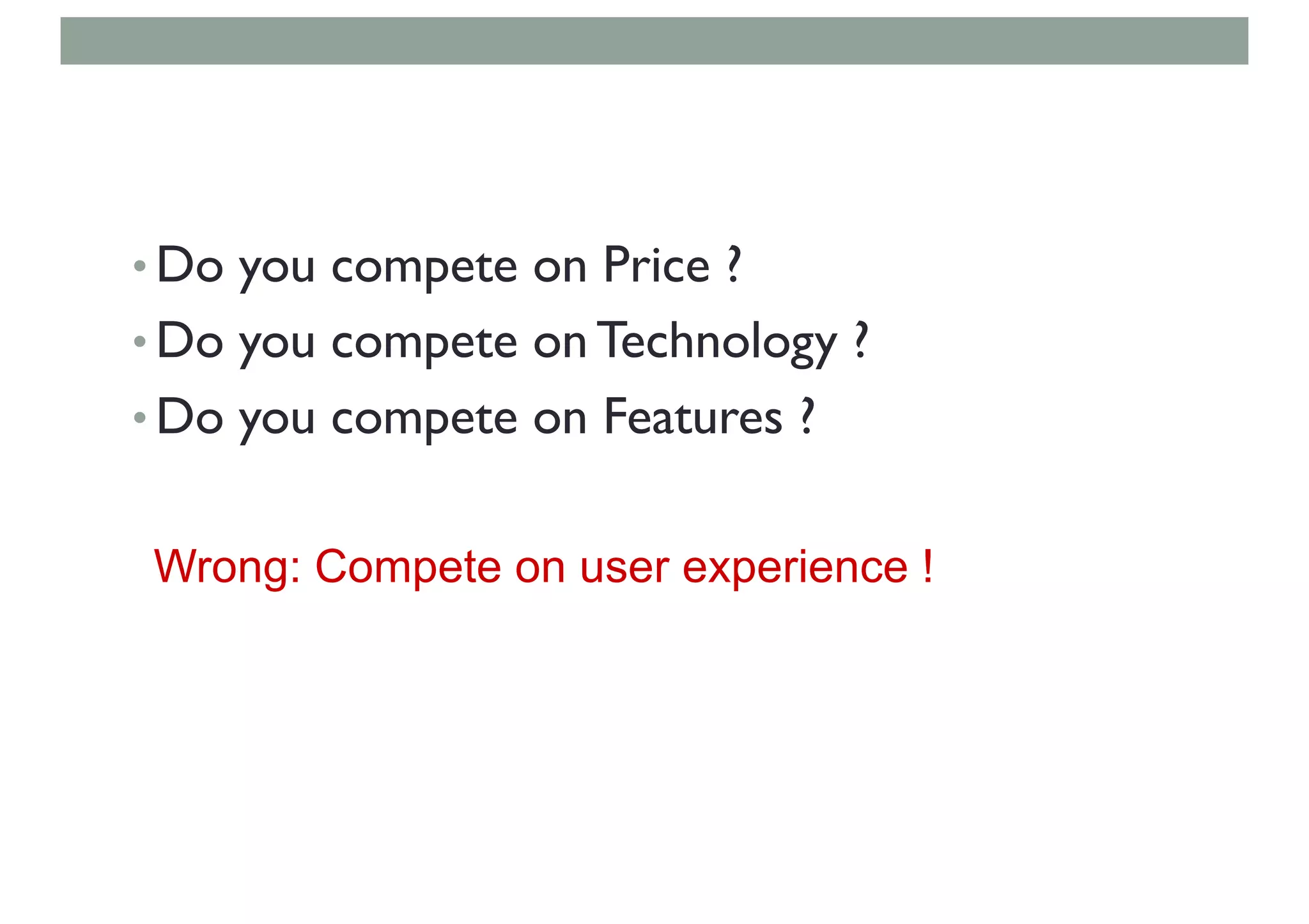 • Do you compete on Price ?
• Do you compete on Technology ?
• Do you compete on Features ?
Wrong: Compete on user experience !
 