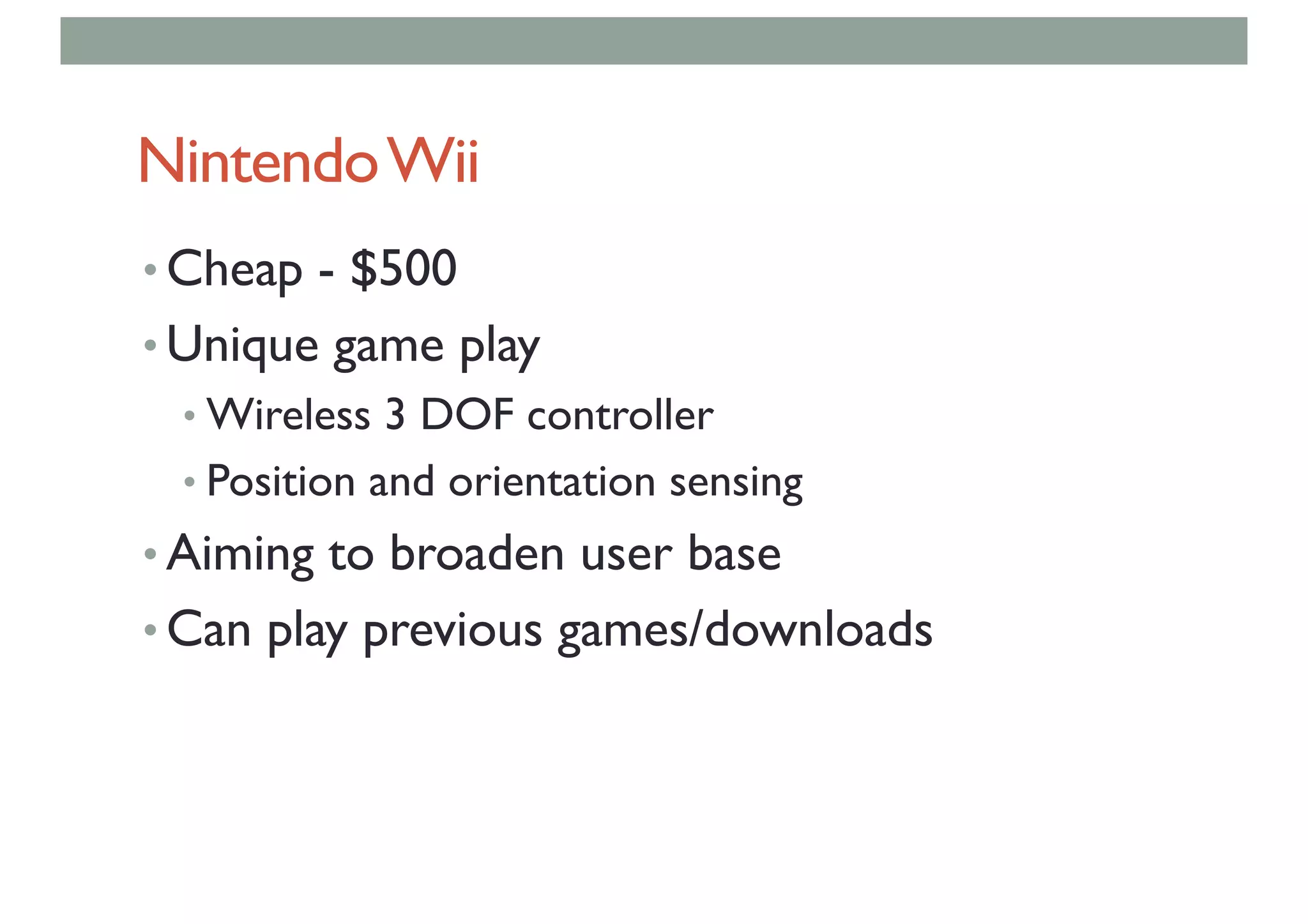 NintendoWii
• Cheap - $500
• Unique game play
• Wireless 3 DOF controller
• Position and orientation sensing
• Aiming to broaden user base
• Can play previous games/downloads
 