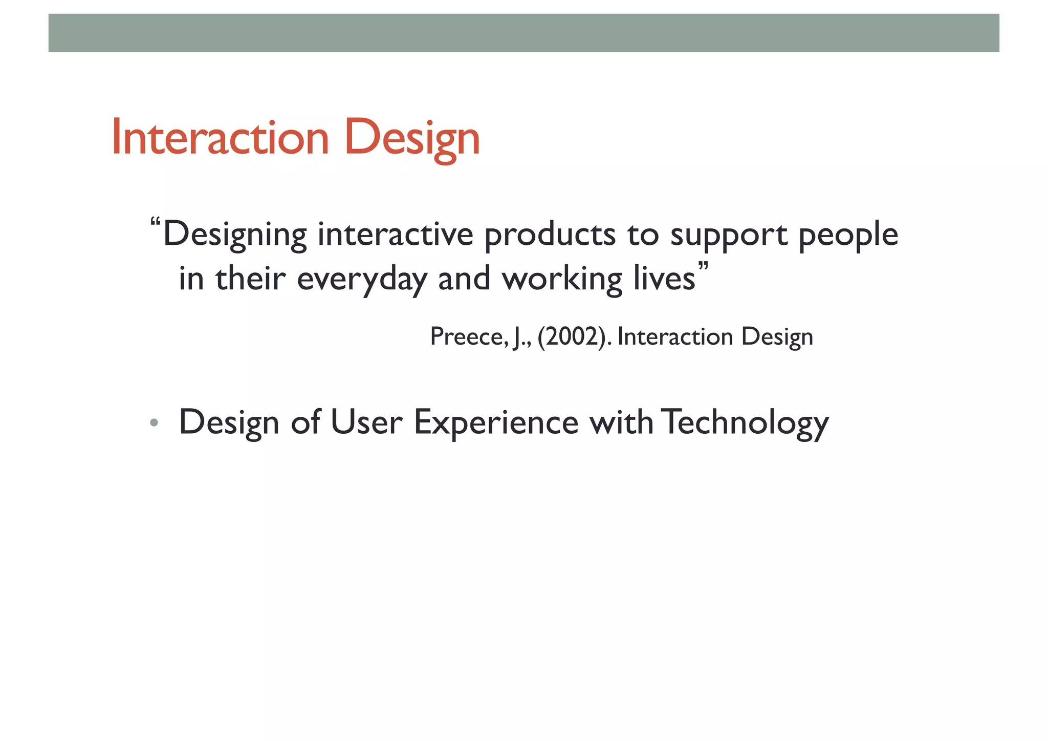 Interaction Design
Designing interactive products to support people
in their everyday and working lives
Preece, J., (2002). Interaction Design
• Design of User Experience with Technology
 