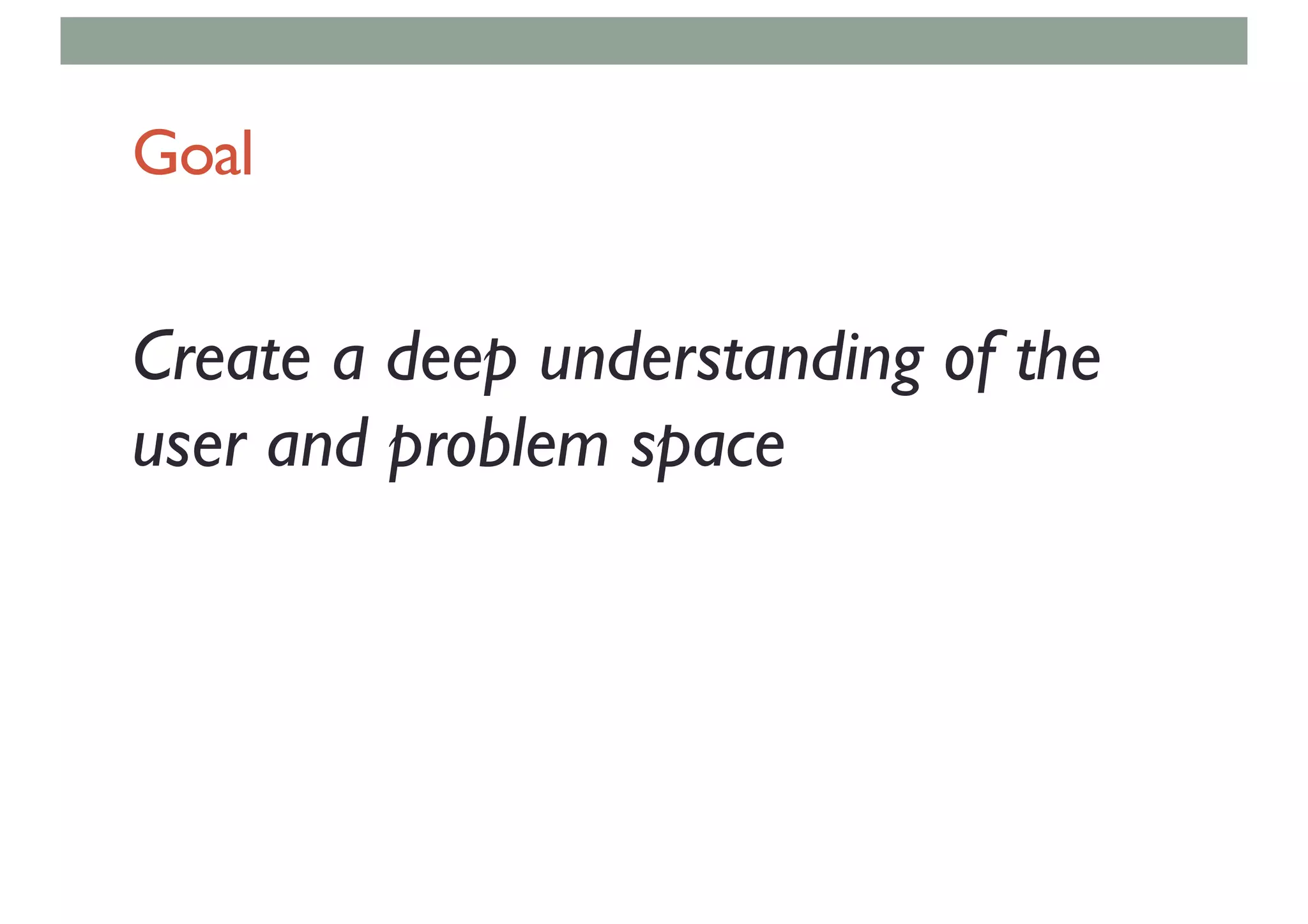 Goal
Create a deep understanding of the
user and problem space
 