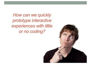How can we quickly
prototype interactive
experiences with little
or no coding?
 