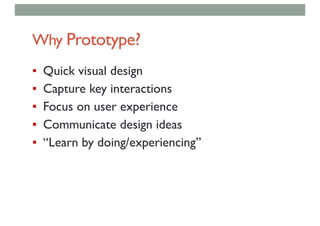 Why Prototype?
▪ Quick visual design
▪ Capture key interactions
▪ Focus on user experience
▪ Communicate design ideas
▪ “Learn by doing/experiencing”
 