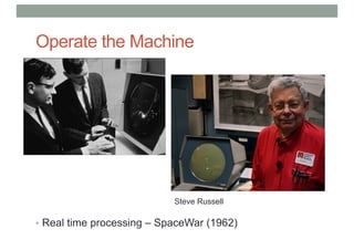 Operate the Machine
• Real time processing – SpaceWar (1962)
Steve Russell
 