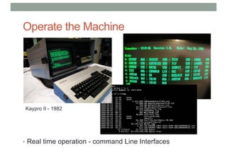 Operate the Machine
• Real time operation - command Line Interfaces
Kaypro II - 1982
 