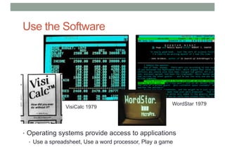 Use the Software
• Operating systems provide access to applications
• Use a spreadsheet, Use a word processor, Play a game
VisiCalc 1979
WordStar 1979
 