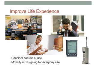Improve Life Experience
• Consider context of use
• Mobility = Designing for everyday use
 