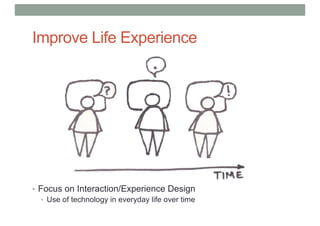 Improve Life Experience
• Focus on Interaction/Experience Design
• Use of technology in everyday life over time
 